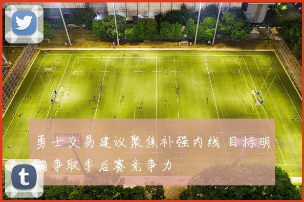 勇士交易建议聚焦补强内线 目标明确争取季后赛竞争力